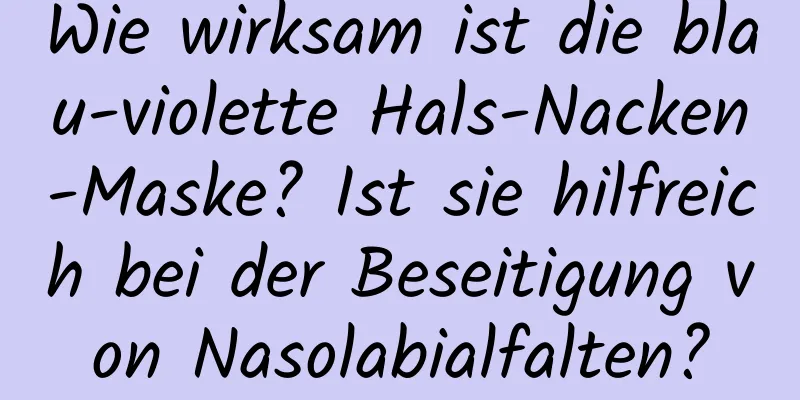 Wie wirksam ist die blau-violette Hals-Nacken-Maske? Ist sie hilfreich bei der Beseitigung von Nasolabialfalten?