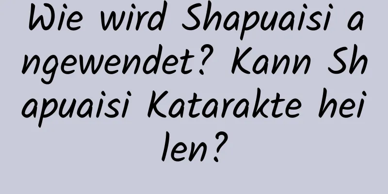 Wie wird Shapuaisi angewendet? Kann Shapuaisi Katarakte heilen?