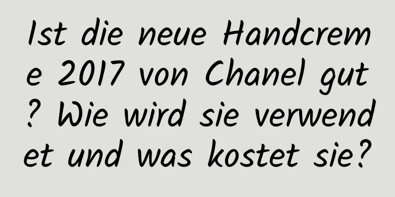 Ist die neue Handcreme 2017 von Chanel gut? Wie wird sie verwendet und was kostet sie?