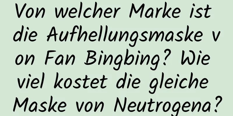 Von welcher Marke ist die Aufhellungsmaske von Fan Bingbing? Wie viel kostet die gleiche Maske von Neutrogena?