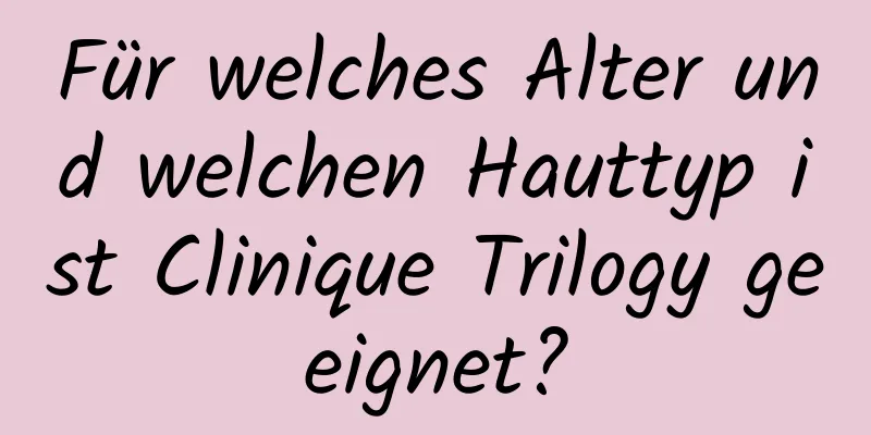 Für welches Alter und welchen Hauttyp ist Clinique Trilogy geeignet?