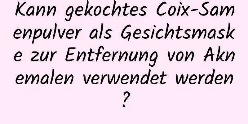 Kann gekochtes Coix-Samenpulver als Gesichtsmaske zur Entfernung von Aknemalen verwendet werden?