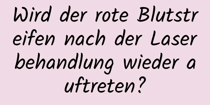 Wird der rote Blutstreifen nach der Laserbehandlung wieder auftreten?