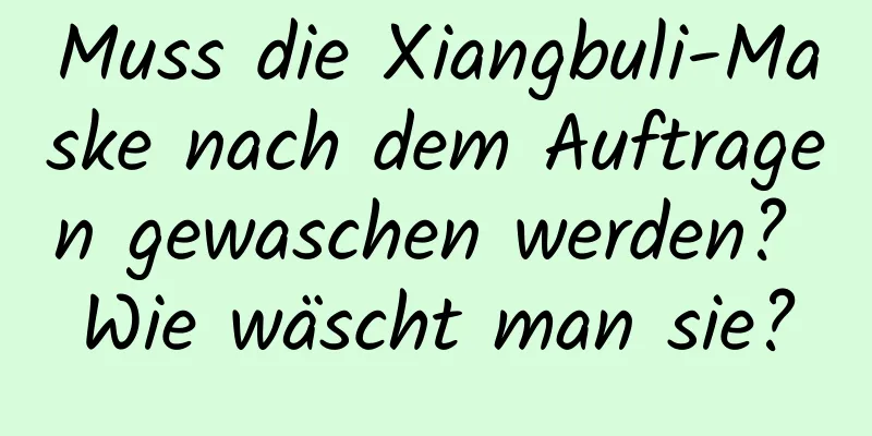 Muss die Xiangbuli-Maske nach dem Auftragen gewaschen werden? Wie wäscht man sie?