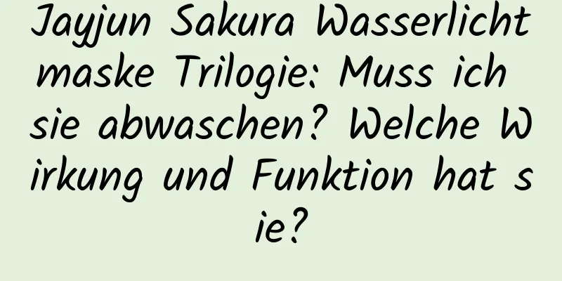 Jayjun Sakura Wasserlichtmaske Trilogie: Muss ich sie abwaschen? Welche Wirkung und Funktion hat sie?