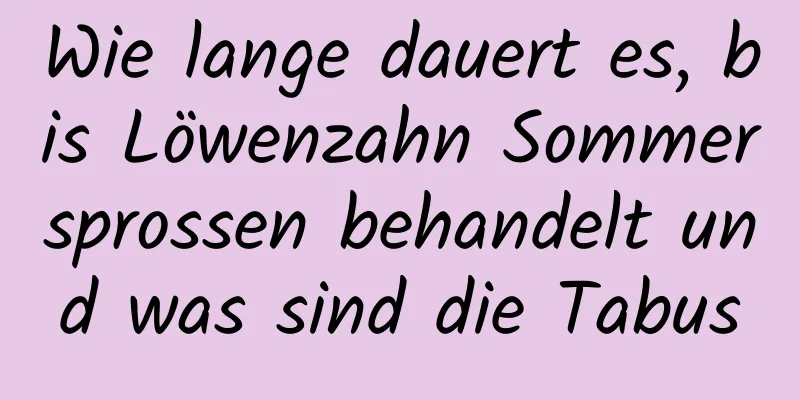 Wie lange dauert es, bis Löwenzahn Sommersprossen behandelt und was sind die Tabus