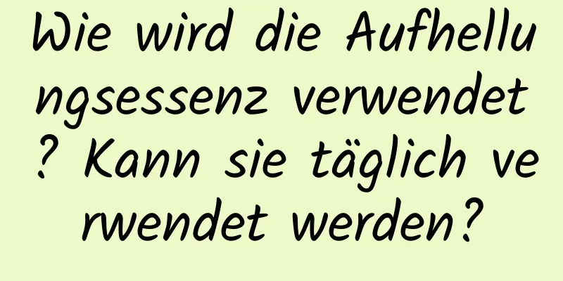Wie wird die Aufhellungsessenz verwendet? Kann sie täglich verwendet werden?