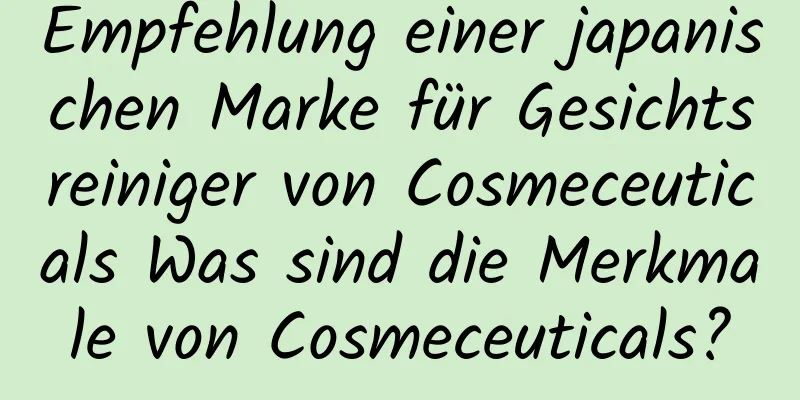 Empfehlung einer japanischen Marke für Gesichtsreiniger von Cosmeceuticals Was sind die Merkmale von Cosmeceuticals?
