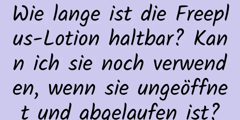 Wie lange ist die Freeplus-Lotion haltbar? Kann ich sie noch verwenden, wenn sie ungeöffnet und abgelaufen ist?