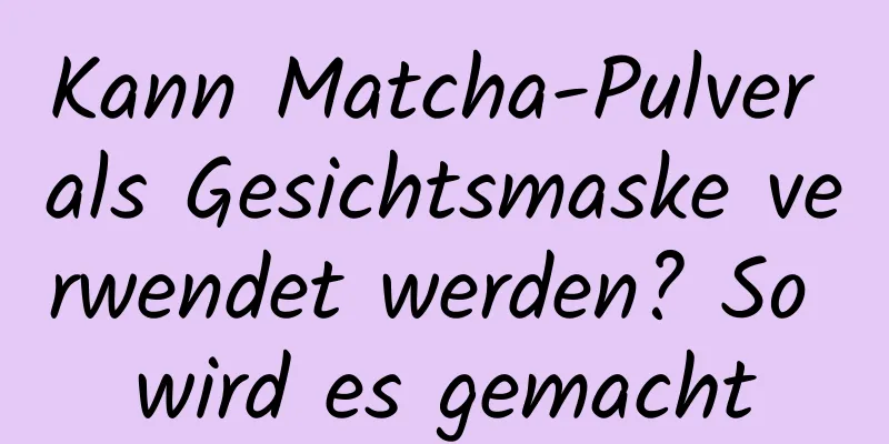 Kann Matcha-Pulver als Gesichtsmaske verwendet werden? So wird es gemacht