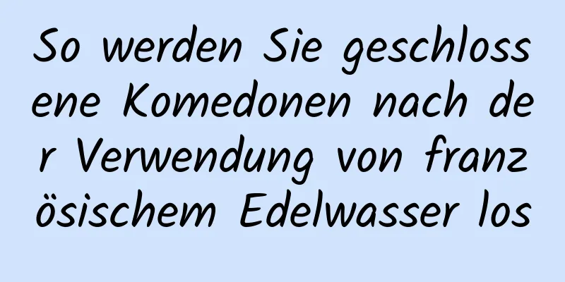 So werden Sie geschlossene Komedonen nach der Verwendung von französischem Edelwasser los