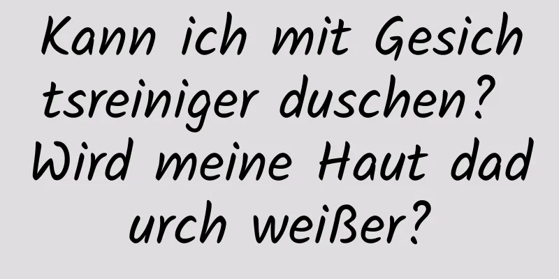 Kann ich mit Gesichtsreiniger duschen? Wird meine Haut dadurch weißer?