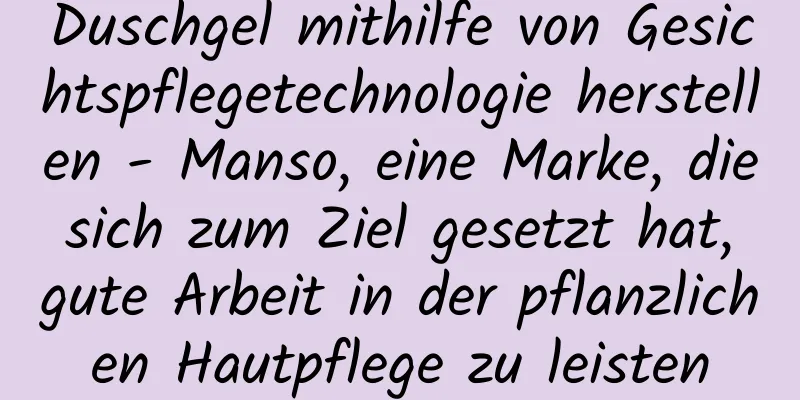 Duschgel mithilfe von Gesichtspflegetechnologie herstellen - Manso, eine Marke, die sich zum Ziel gesetzt hat, gute Arbeit in der pflanzlichen Hautpflege zu leisten