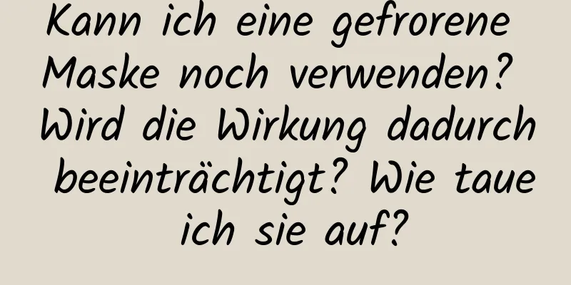 Kann ich eine gefrorene Maske noch verwenden? Wird die Wirkung dadurch beeinträchtigt? Wie taue ich sie auf?