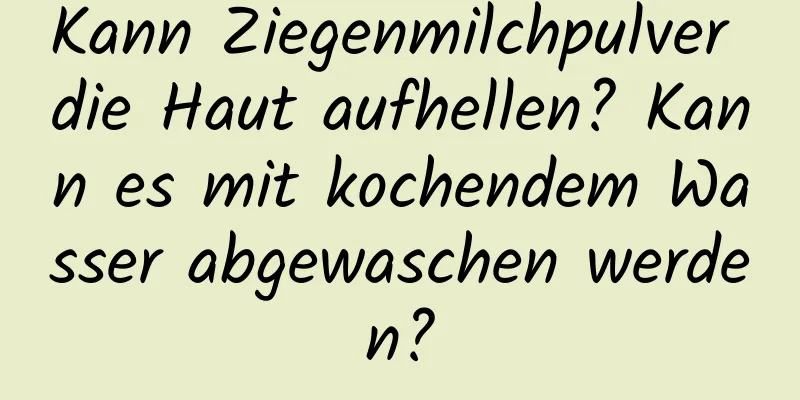 Kann Ziegenmilchpulver die Haut aufhellen? Kann es mit kochendem Wasser abgewaschen werden?