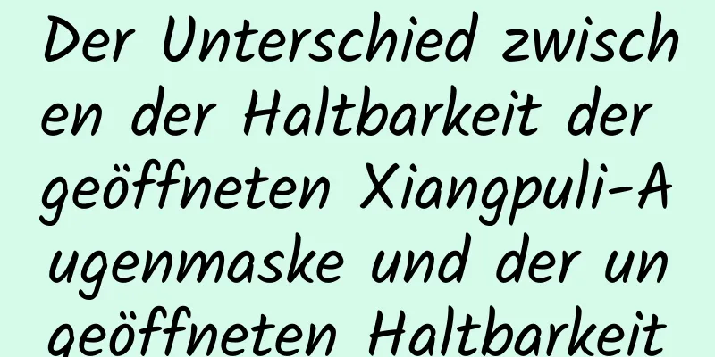 Der Unterschied zwischen der Haltbarkeit der geöffneten Xiangpuli-Augenmaske und der ungeöffneten Haltbarkeit