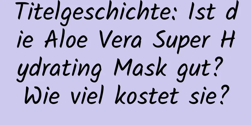 Titelgeschichte: Ist die Aloe Vera Super Hydrating Mask gut? Wie viel kostet sie?