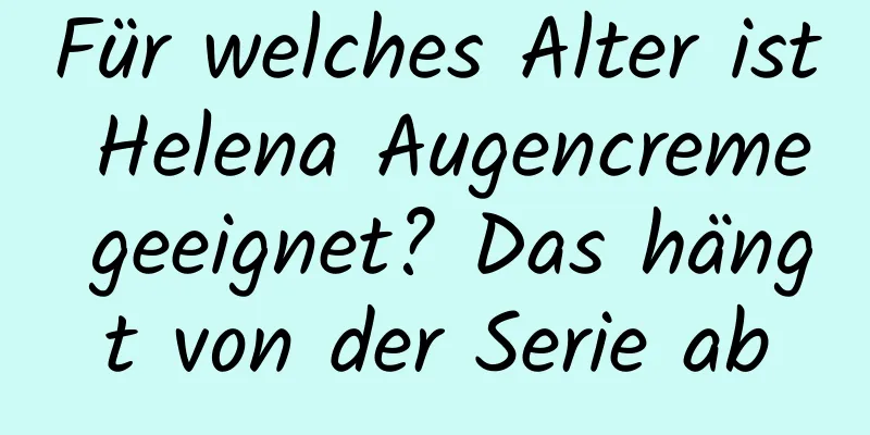 Für welches Alter ist Helena Augencreme geeignet? Das hängt von der Serie ab