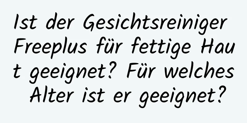 Ist der Gesichtsreiniger Freeplus für fettige Haut geeignet? Für welches Alter ist er geeignet?