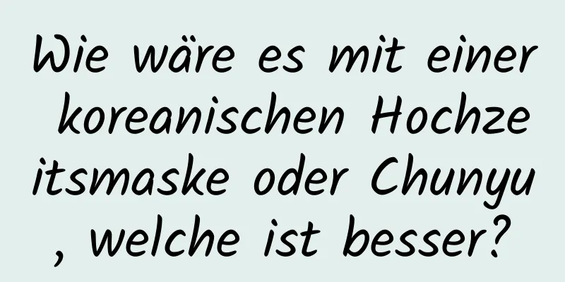 Wie wäre es mit einer koreanischen Hochzeitsmaske oder Chunyu, welche ist besser?