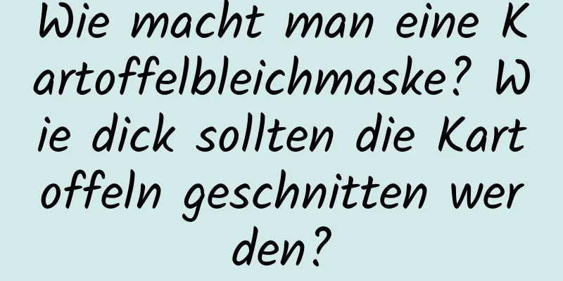 Wie macht man eine Kartoffelbleichmaske? Wie dick sollten die Kartoffeln geschnitten werden?