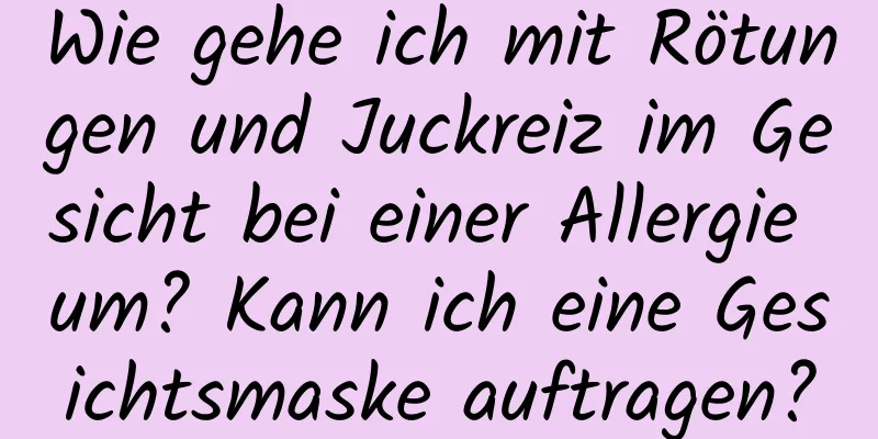 Wie gehe ich mit Rötungen und Juckreiz im Gesicht bei einer Allergie um? Kann ich eine Gesichtsmaske auftragen?