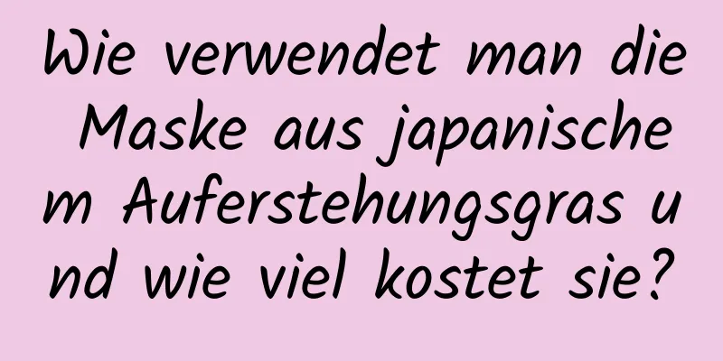 Wie verwendet man die Maske aus japanischem Auferstehungsgras und wie viel kostet sie?