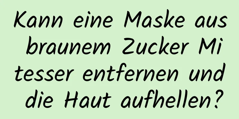 Kann eine Maske aus braunem Zucker Mitesser entfernen und die Haut aufhellen?