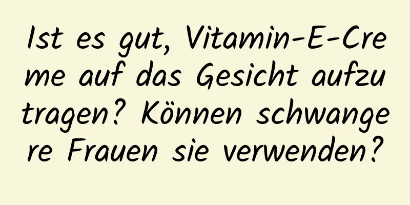 Ist es gut, Vitamin-E-Creme auf das Gesicht aufzutragen? Können schwangere Frauen sie verwenden?