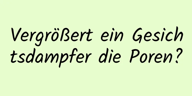 Vergrößert ein Gesichtsdampfer die Poren?
