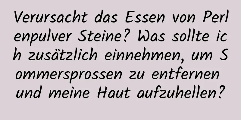 Verursacht das Essen von Perlenpulver Steine? Was sollte ich zusätzlich einnehmen, um Sommersprossen zu entfernen und meine Haut aufzuhellen?