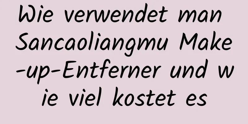 Wie verwendet man Sancaoliangmu Make-up-Entferner und wie viel kostet es
