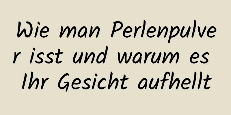 Wie man Perlenpulver isst und warum es Ihr Gesicht aufhellt