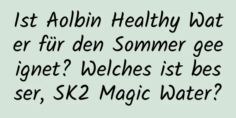 Ist Aolbin Healthy Water für den Sommer geeignet? Welches ist besser, SK2 Magic Water?