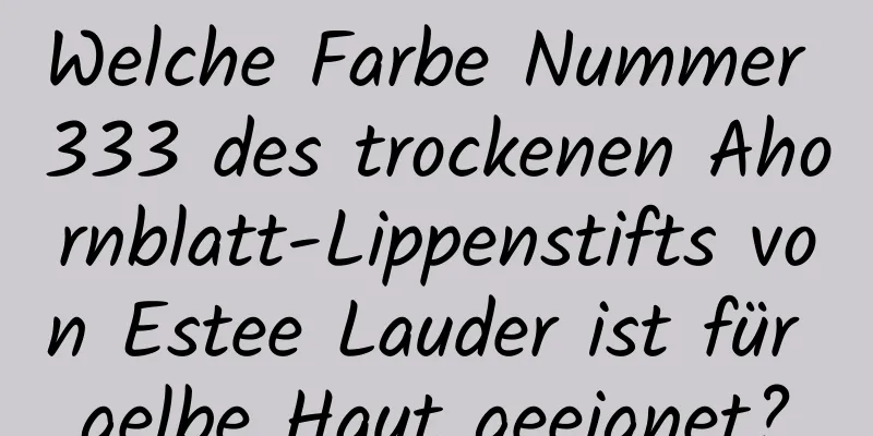 Welche Farbe Nummer 333 des trockenen Ahornblatt-Lippenstifts von Estee Lauder ist für gelbe Haut geeignet?