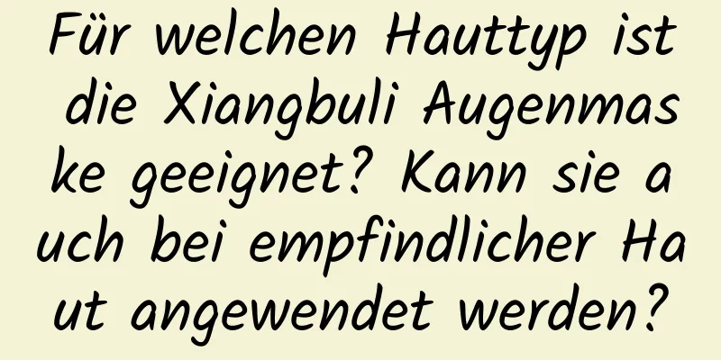 Für welchen Hauttyp ist die Xiangbuli Augenmaske geeignet? Kann sie auch bei empfindlicher Haut angewendet werden?