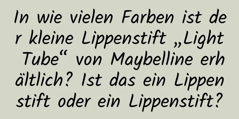 In wie vielen Farben ist der kleine Lippenstift „Light Tube“ von Maybelline erhältlich? Ist das ein Lippenstift oder ein Lippenstift?