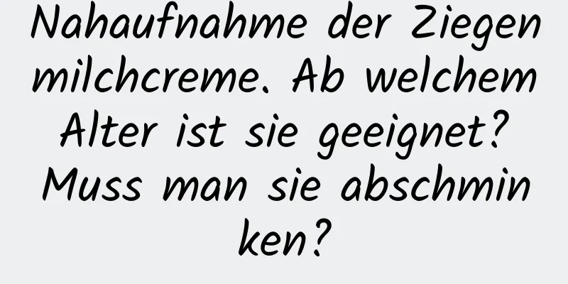 Nahaufnahme der Ziegenmilchcreme. Ab welchem ​​Alter ist sie geeignet? Muss man sie abschminken?