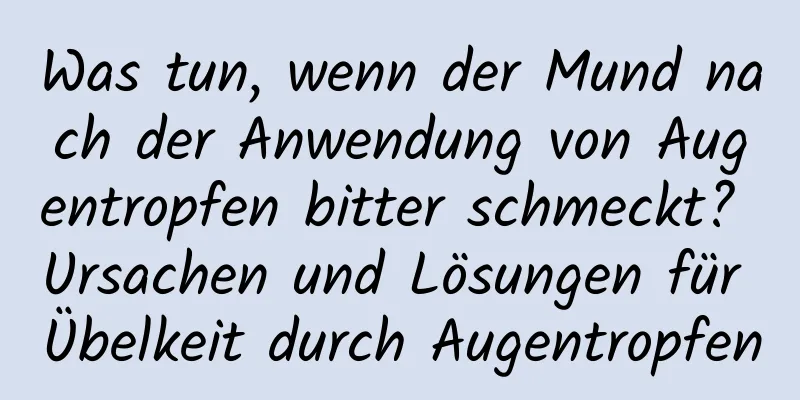 Was tun, wenn der Mund nach der Anwendung von Augentropfen bitter schmeckt? Ursachen und Lösungen für Übelkeit durch Augentropfen