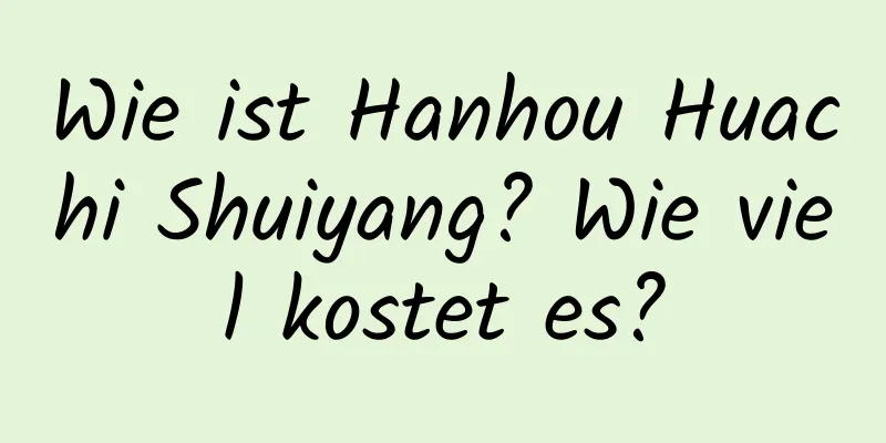 Wie ist Hanhou Huachi Shuiyang? Wie viel kostet es?