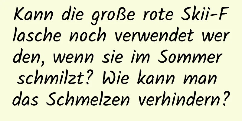 Kann die große rote Skii-Flasche noch verwendet werden, wenn sie im Sommer schmilzt? Wie kann man das Schmelzen verhindern?