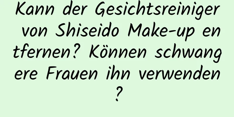 Kann der Gesichtsreiniger von Shiseido Make-up entfernen? Können schwangere Frauen ihn verwenden?