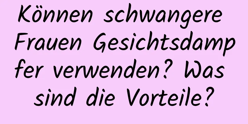 Können schwangere Frauen Gesichtsdampfer verwenden? Was sind die Vorteile?