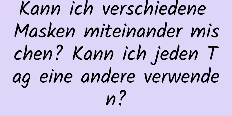 Kann ich verschiedene Masken miteinander mischen? Kann ich jeden Tag eine andere verwenden?