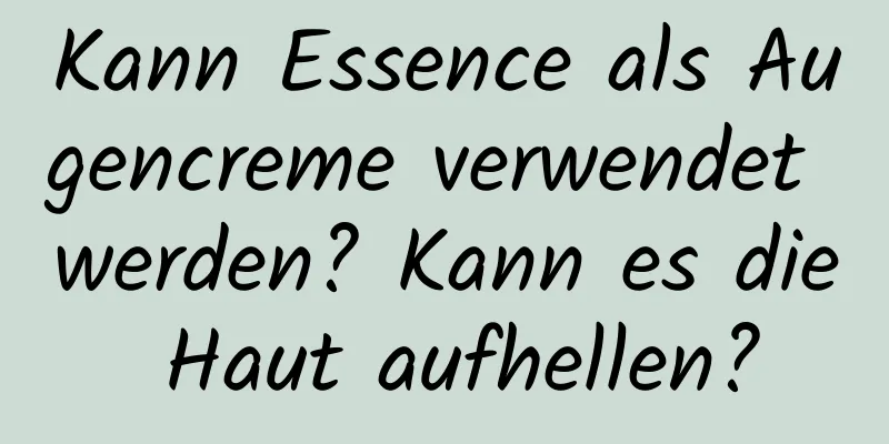 Kann Essence als Augencreme verwendet werden? Kann es die Haut aufhellen?