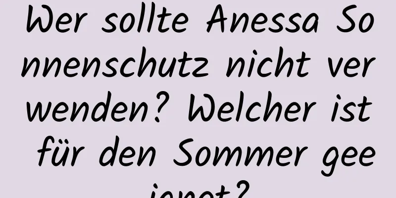 Wer sollte Anessa Sonnenschutz nicht verwenden? Welcher ist für den Sommer geeignet?