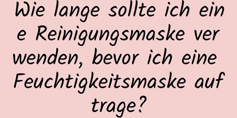 Wie lange sollte ich eine Reinigungsmaske verwenden, bevor ich eine Feuchtigkeitsmaske auftrage?