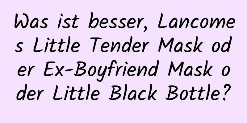 Was ist besser, Lancomes Little Tender Mask oder Ex-Boyfriend Mask oder Little Black Bottle?