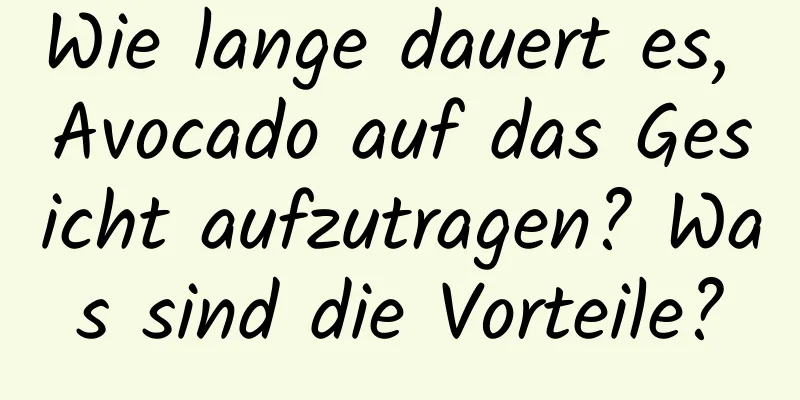Wie lange dauert es, Avocado auf das Gesicht aufzutragen? Was sind die Vorteile?