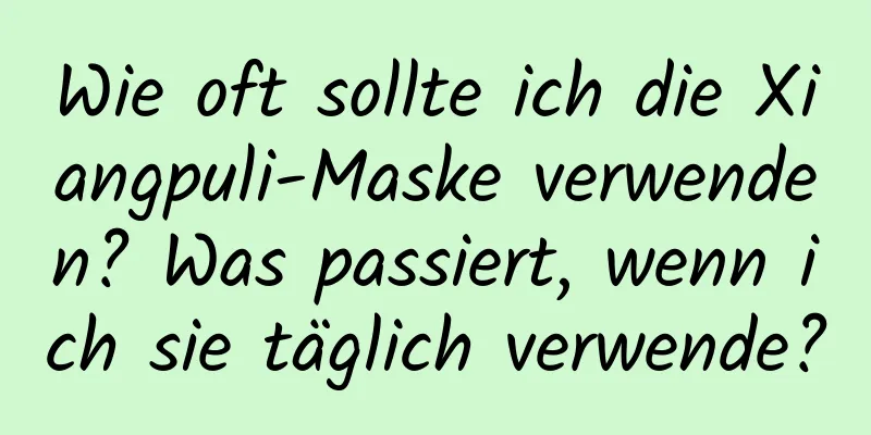 Wie oft sollte ich die Xiangpuli-Maske verwenden? Was passiert, wenn ich sie täglich verwende?